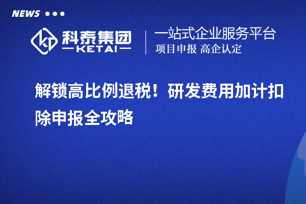 解鎖高比例退稅！研發(fā)費(fèi)用加計(jì)扣除申報(bào)全攻略