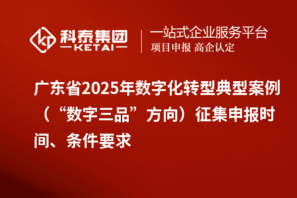 廣東省2025年數(shù)字化轉型典型案例（“數(shù)字三品”方向）征集申報時間、條件要求
