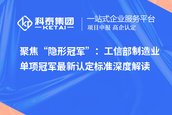 聚焦“隱形冠軍”：工信部制造業(yè)單項(xiàng)冠軍最新認(rèn)定標(biāo)準(zhǔn)深度解讀