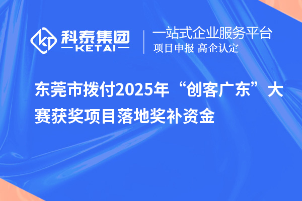 東莞市撥付2025年“創(chuàng)客廣東”大賽獲獎項目落地獎補資金
