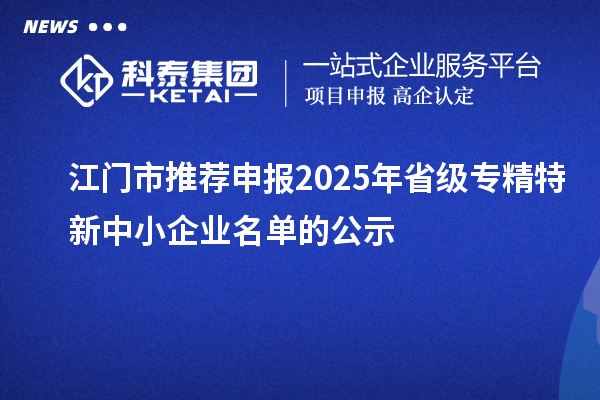 江門市推薦申報(bào)2025年省級(jí)專精特新中小企業(yè)名單的公示