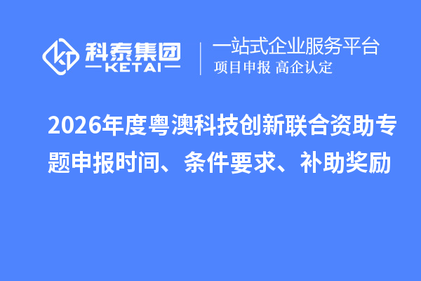 2026年度粵澳科技創(chuàng)新聯(lián)合資助專題申報時間、條件要求、補助獎勵