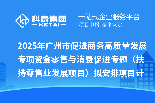 2025年廣州市促進商務(wù)高質(zhì)量發(fā)展專項資金零售與消費促進專題（扶持零售業(yè)發(fā)展項目）擬安排項目計劃的公示