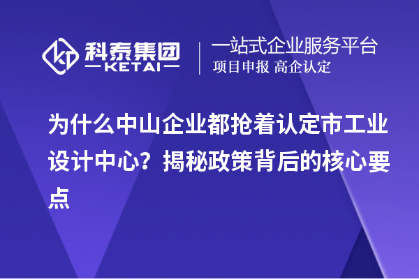 為什么中山企業(yè)都搶著認(rèn)定市工業(yè)設(shè)計中心？揭秘政策背后的核心要點