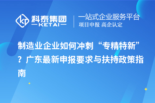 制造業(yè)企業(yè)如何沖刺“專精特新”？廣東最新申報(bào)要求與扶持政策指南
