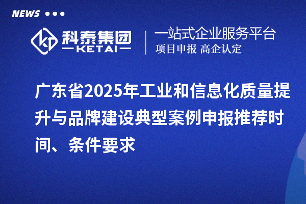 廣東省2025年工業(yè)和信息化質量提升與品牌建設典型案例申報推薦時間、條件要求