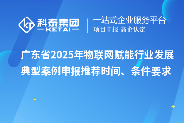 廣東省2025年物聯(lián)網(wǎng)賦能行業(yè)發(fā)展典型案例申報推薦時間、條件要求