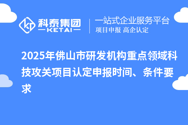 2025年佛山市研發(fā)機(jī)構(gòu)重點(diǎn)領(lǐng)域科技攻關(guān)項(xiàng)目認(rèn)定申報(bào)時(shí)間、條件要求