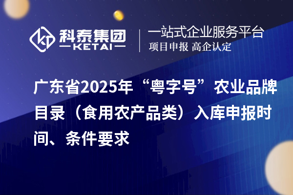 廣東省2025年“粵字號(hào)”農(nóng)業(yè)品牌目錄（食用農(nóng)產(chǎn)品類）入庫(kù)申報(bào)時(shí)間、條件要求