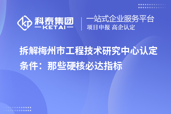 拆解梅州市工程技術(shù)研究中心認(rèn)定條件：那些硬核必達(dá)指標(biāo)