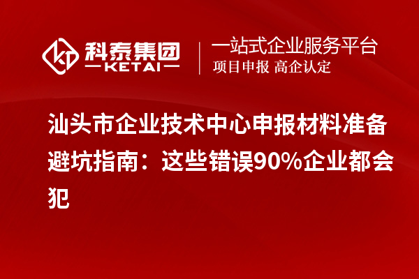 汕頭市企業(yè)技術中心申報材料準備避坑指南：這些錯誤90%企業(yè)都會犯