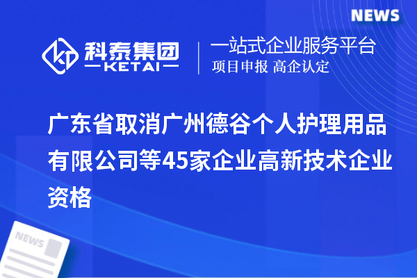 廣東省取消廣州德谷個(gè)人護(hù)理用品有限公司等45家企業(yè)高新技術(shù)企業(yè)資格