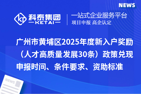 廣州市黃埔區(qū)2025年度新入戶獎(jiǎng)勵(lì)（人才高質(zhì)量發(fā)展30條）政策兌現(xiàn)申報(bào)時(shí)間、條件要求、資助標(biāo)準(zhǔn)
