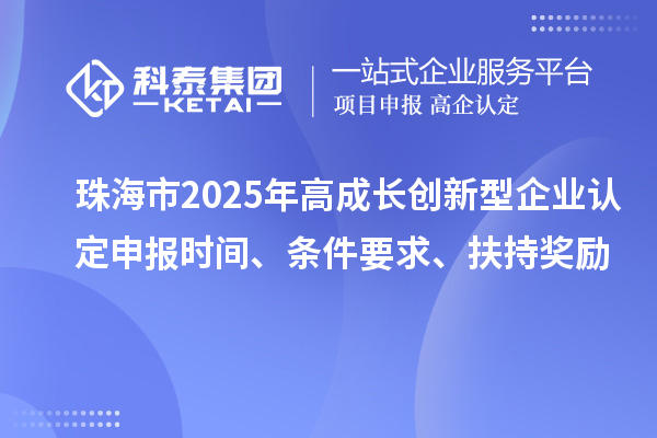 珠海市2025年高成長(zhǎng)創(chuàng)新型企業(yè)認(rèn)定申報(bào)時(shí)間、條件要求、扶持獎(jiǎng)勵(lì)