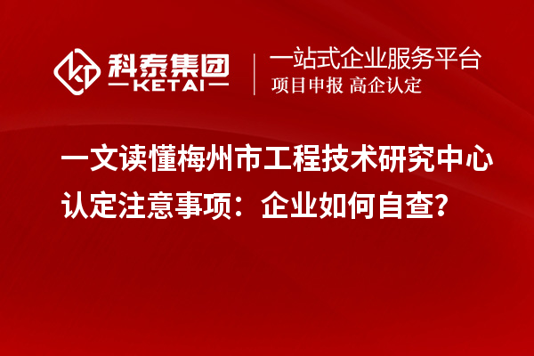 一文讀懂梅州市工程技術(shù)研究中心認(rèn)定注意事項(xiàng)：企業(yè)如何自查？
