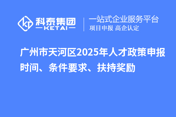 廣州市天河區(qū)2025年人才政策申報(bào)時(shí)間、條件要求、扶持獎(jiǎng)勵(lì)