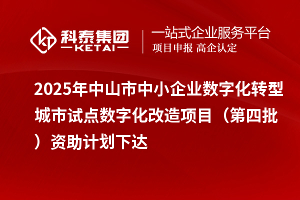 2025年中山市中小企業(yè)數(shù)字化轉(zhuǎn)型城市試點數(shù)字化改造項目（第四批）資助計劃下達(dá)