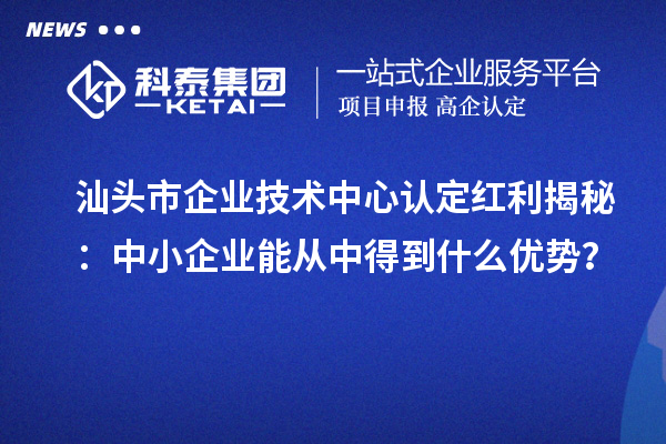 汕頭市企業(yè)技術中心認定紅利揭秘：中小企業(yè)能從中得到什么優(yōu)勢？