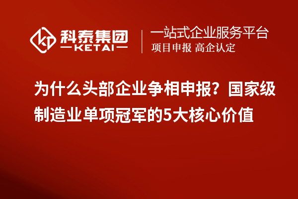為什么頭部企業(yè)爭相申報？國家級制造業(yè)單項冠軍的5大核心價值