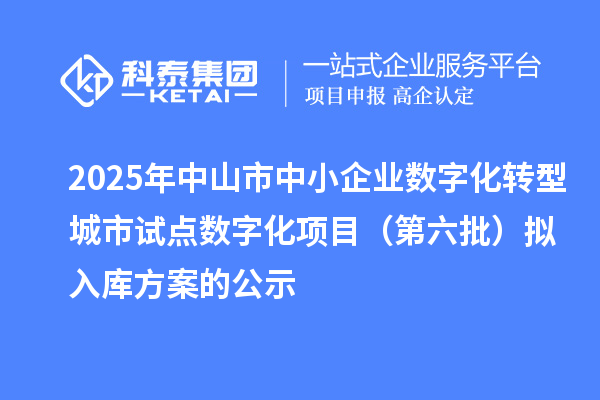 2025年中山市中小企業(yè)數(shù)字化轉(zhuǎn)型城市試點(diǎn)數(shù)字化項(xiàng)目（第六批）擬入庫(kù)方案的公示