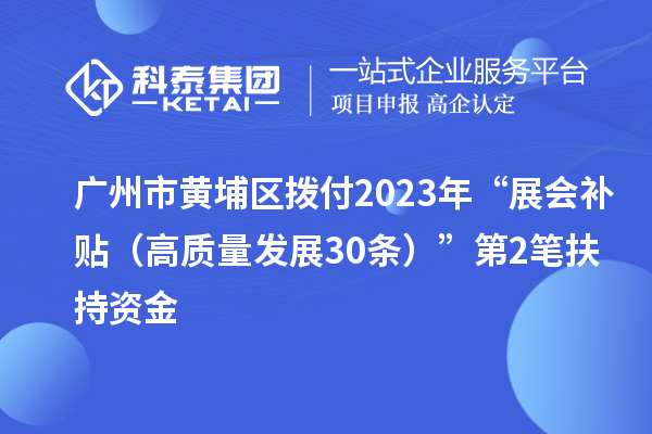 廣州市黃埔區(qū)撥付2023年“展會(huì)補(bǔ)貼(高質(zhì)量發(fā)展30條)”第2筆扶持資金