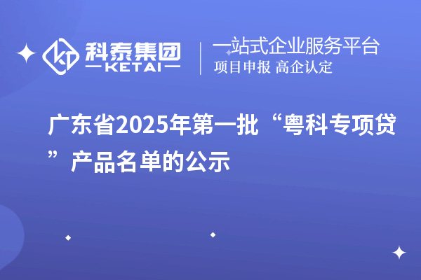 廣東省2025年第一批“粵科專項貸”產(chǎn)品名單的公示
