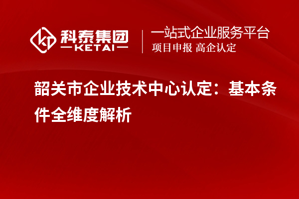 韶關市企業(yè)技術中心認定：基本條件全維度解析