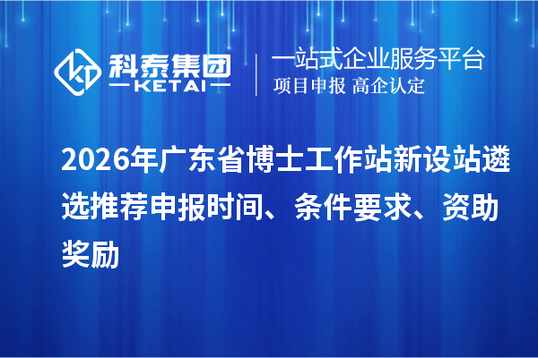 2026年廣東省博士工作站新設(shè)站遴選推薦申報(bào)時(shí)間、條件要求、資助獎(jiǎng)勵(lì)