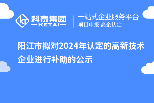 陽江市擬對2024年認(rèn)定的高新技術(shù)企業(yè)進(jìn)行補(bǔ)助的公示
