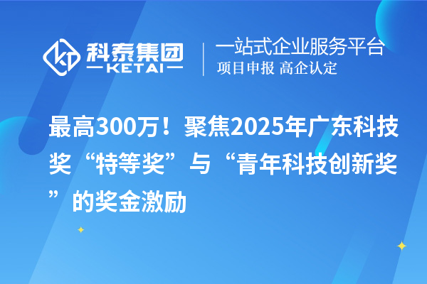 最高300萬！聚焦2025年廣東科技獎“特等獎”與“青年科技創(chuàng)新獎”的獎金激勵