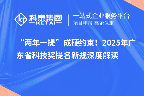 “兩年一提”成硬約束！2025年廣東省科技獎提名新規(guī)深度解讀