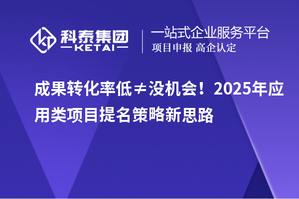 成果轉(zhuǎn)化率低≠?zèng)]機(jī)會(huì)！2025年應(yīng)用類項(xiàng)目提名策略新思路