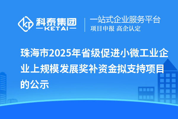 珠海市2025年省級促進(jìn)小微工業(yè)企業(yè)上規(guī)模發(fā)展獎(jiǎng)補(bǔ)資金擬支持項(xiàng)目的公示