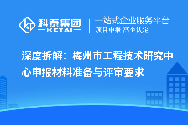 深度拆解：梅州市工程技術(shù)研究中心申報(bào)材料準(zhǔn)備與評(píng)審要求