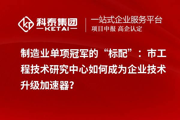 制造業(yè)單項(xiàng)冠軍的“標(biāo)配”：市工程技術(shù)研究中心如何成為企業(yè)技術(shù)升級加速器？