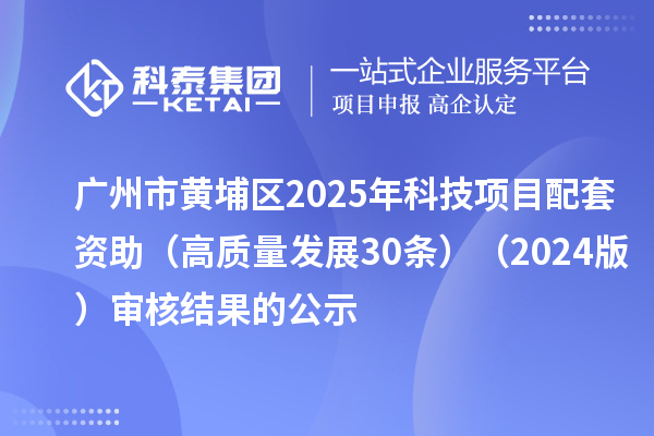 廣州市黃埔區(qū)2025年科技項(xiàng)目配套資助(高質(zhì)量發(fā)展30條)(2024版)審核結(jié)果的公示