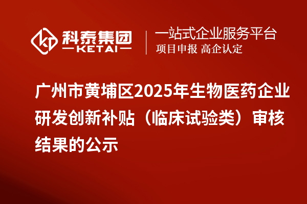 廣州市黃埔區(qū)2025年生物醫(yī)藥企業(yè)研發(fā)創(chuàng)新補(bǔ)貼(臨床試驗(yàn)類(lèi))審核結(jié)果的公示