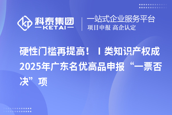 硬性門檻再提高?、耦愔R產(chǎn)權(quán)成2025年廣東名優(yōu)高品申報“一票否決”項