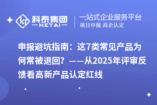 申報避坑指南：這7類常見產(chǎn)品為何常被退回？——從2025年評審反饋看高新產(chǎn)品認定紅線