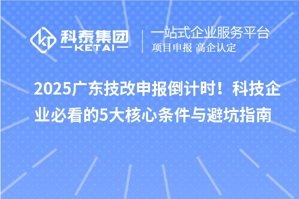2025廣東技改申報倒計(jì)時！科技企業(yè)必看的5大核心條件與避坑指南