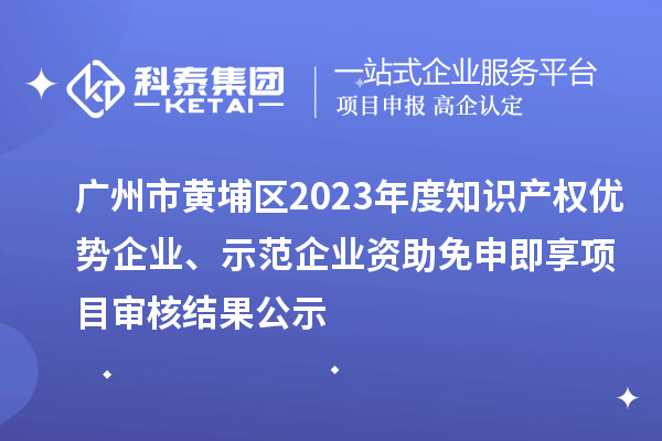 廣州市黃埔區(qū)2023年度知識產權優(yōu)勢企業(yè)、示范企業(yè)資助免申即享項目審核結果公示