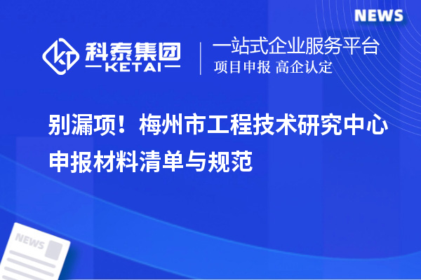 別漏項！梅州市工程技術研究中心申報材料清單與規(guī)范