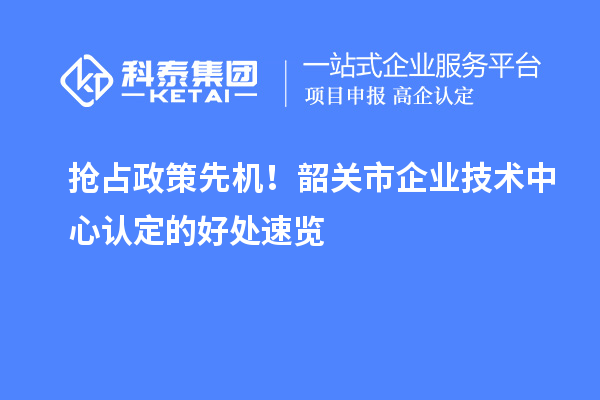 搶占政策先機！韶關市企業(yè)技術中心認定的好處速覽