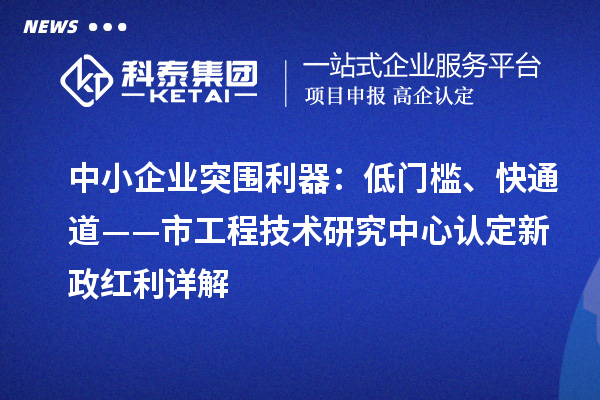 中小企業(yè)突圍利器：低門檻、快通道——市工程技術研究中心認定新政紅利詳解