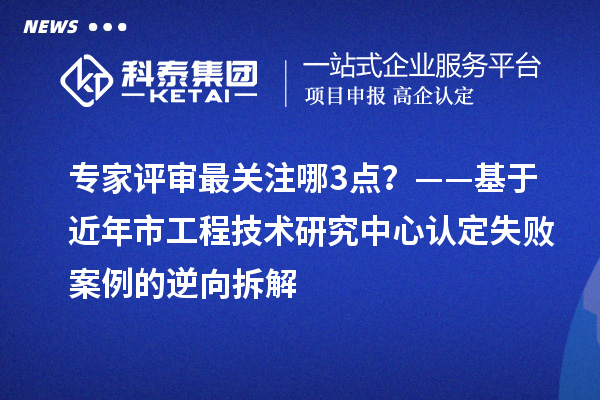 專家評審最關注哪3點？——基于近年市工程技術研究中心認定失敗案例的逆向拆解