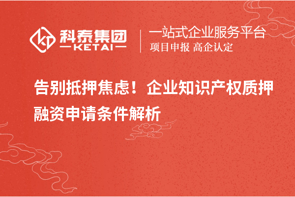 告別抵押焦慮！企業(yè)知識(shí)產(chǎn)權(quán)質(zhì)押融資申請(qǐng)條件解析