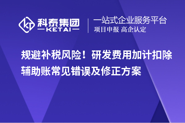 規(guī)避補稅風險！研發(fā)費用加計扣除輔助賬常見錯誤及修正方案