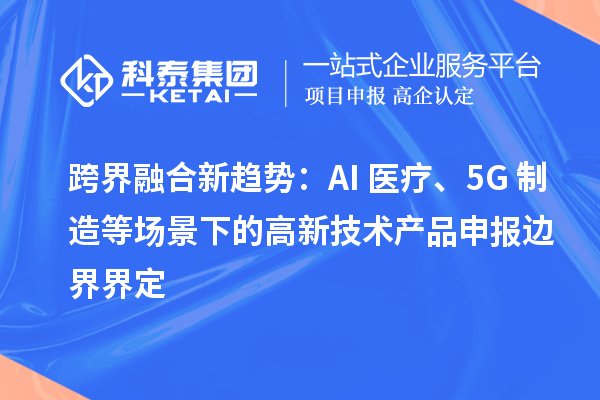 跨界融合新趨勢(shì)：AI+醫(yī)療、5G+制造等場(chǎng)景下的高新技術(shù)產(chǎn)品申報(bào)邊界界定