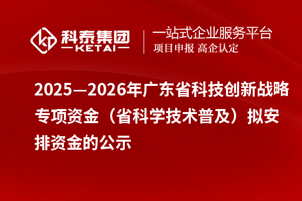 2025—2026年廣東省科技創(chuàng)新戰(zhàn)略專項資金（省科學技術普及）擬安排資金的公示