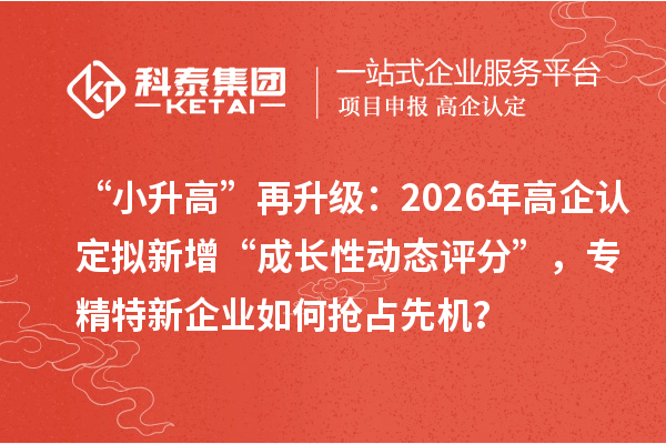 “小升高”再升級：2026年高企認(rèn)定擬新增“成長性動態(tài)評分”，專精特新企業(yè)如何搶占先機(jī)？
